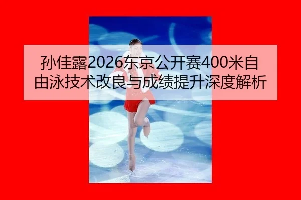 孙佳露2026东京公开赛400米自由泳技术改良与成绩提升深度解析